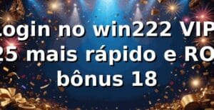 Login no win222 VIP: +25% mais rápido e ROI bônus 18% 📊